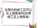 东莞办的焊工证可以在上海复审吗(东莞焊工证上海复审)