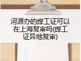 河源办的焊工证可以在上海复审吗(焊工证异地复审)