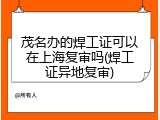 茂名办的焊工证可以在上海复审吗(焊工证异地复审)