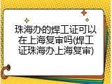 珠海办的焊工证可以在上海复审吗(焊工证珠海办上海复审)