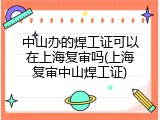 中山办的焊工证可以在上海复审吗(上海复审中山焊工证)