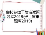攀枝花焊工复审试题题库2019(焊工复审题库2019)