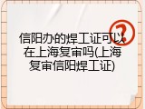 信阳办的焊工证可以在上海复审吗(上海复审信阳焊工证)