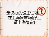 武汉办的焊工证可以在上海复审吗(焊工证上海复审)