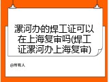 漯河办的焊工证可以在上海复审吗(焊工证漯河办上海复审)