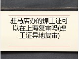 驻马店办的焊工证可以在上海复审吗(焊工证异地复审)