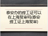 泰安办的焊工证可以在上海复审吗(泰安焊工证上海复审)