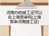 河南办的焊工证可以在上海复审吗(上海复审河南焊工证)