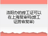 洛阳办的焊工证可以在上海复审吗(焊工证跨省复审)