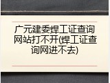 广元建委焊工证查询网站打不开(焊工证查询网进不去)