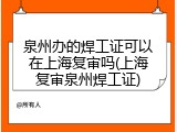 泉州办的焊工证可以在上海复审吗(上海复审泉州焊工证)