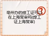 亳州办的焊工证可以在上海复审吗(焊工证上海复审)
