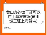 黄山办的焊工证可以在上海复审吗(黄山焊工证上海复审)