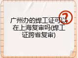 广州办的焊工证可以在上海复审吗(焊工证跨省复审)