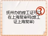 抚州办的焊工证可以在上海复审吗(焊工证上海复审)