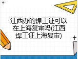 江西办的焊工证可以在上海复审吗(江西焊工证上海复审)