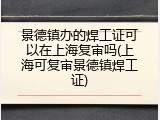 景德镇办的焊工证可以在上海复审吗(上海可复审景德镇焊工证)
