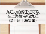 九江办的焊工证可以在上海复审吗(九江焊工证上海复审)