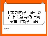 山东办的焊工证可以在上海复审吗(上海复审山东焊工证)