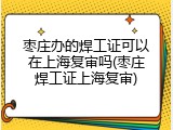 枣庄办的焊工证可以在上海复审吗(枣庄焊工证上海复审)
