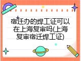 宿迁办的焊工证可以在上海复审吗(上海复审宿迁焊工证)