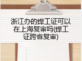 浙江办的焊工证可以在上海复审吗(焊工证跨省复审)