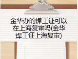 金华办的焊工证可以在上海复审吗(金华焊工证上海复审)