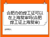 合肥办的焊工证可以在上海复审吗(合肥焊工证上海复审)