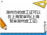 湖州办的焊工证可以在上海复审吗(上海复审湖州焊工证)