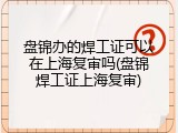 盘锦办的焊工证可以在上海复审吗(盘锦焊工证上海复审)