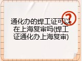 通化办的焊工证可以在上海复审吗(焊工证通化办上海复审)