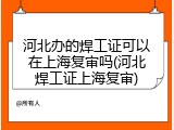 河北办的焊工证可以在上海复审吗(河北焊工证上海复审)