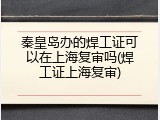秦皇岛办的焊工证可以在上海复审吗(焊工证上海复审)