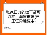 张家口办的焊工证可以在上海复审吗(焊工证异地复审)