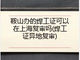 鞍山办的焊工证可以在上海复审吗(焊工证异地复审)