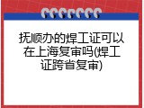 抚顺办的焊工证可以在上海复审吗(焊工证跨省复审)