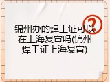 锦州办的焊工证可以在上海复审吗(锦州焊工证上海复审)