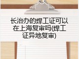 长治办的焊工证可以在上海复审吗(焊工证异地复审)