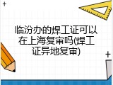 临汾办的焊工证可以在上海复审吗(焊工证异地复审)