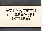 大同办的焊工证可以在上海复审吗(焊工证跨省复审)