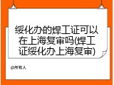 绥化办的焊工证可以在上海复审吗(焊工证绥化办上海复审)
