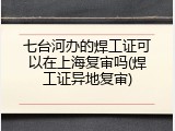 七台河办的焊工证可以在上海复审吗(焊工证异地复审)