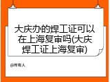 大庆办的焊工证可以在上海复审吗(大庆焊工证上海复审)