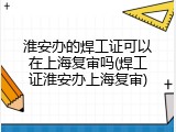 淮安办的焊工证可以在上海复审吗(焊工证淮安办上海复审)
