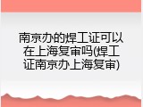 南京办的焊工证可以在上海复审吗(焊工证南京办上海复审)