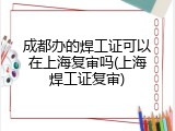 成都办的焊工证可以在上海复审吗(上海焊工证复审)