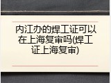 内江办的焊工证可以在上海复审吗(焊工证上海复审)