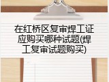 在红桥区复审焊工证应购买哪种试题(焊工复审试题购买)
