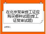 在北京复审焊工证应购买哪种试题(焊工证复审试题)