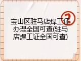 宝山区驻马店焊工证办理全国可查(驻马店焊工证全国可查)